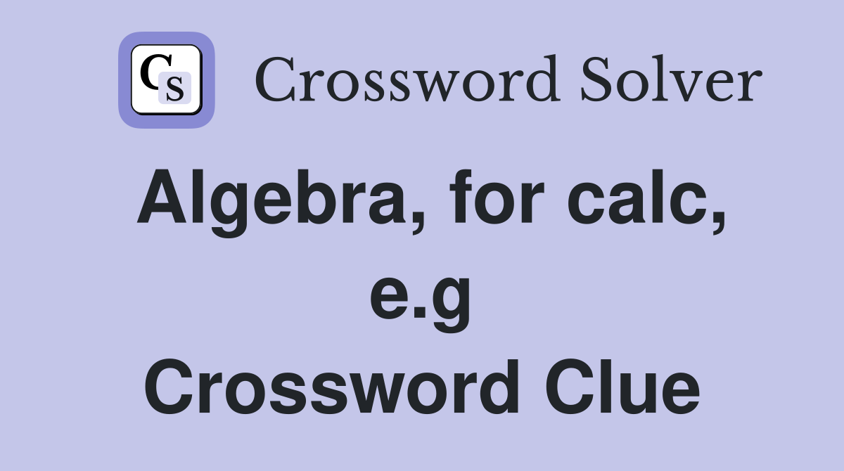 Algebra, for calc, e.g Crossword Clue