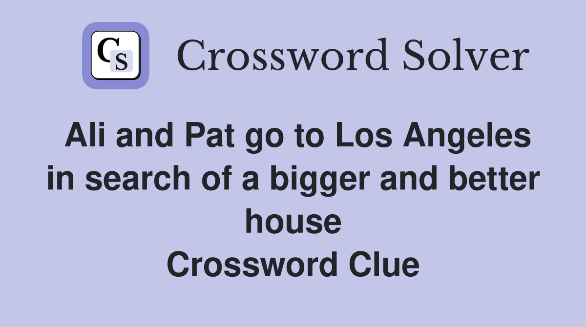 Ali and Pat go to Los Angeles in search of a bigger and better house Crossword Clue