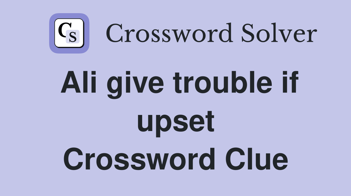Ali give trouble if upset Crossword Clue