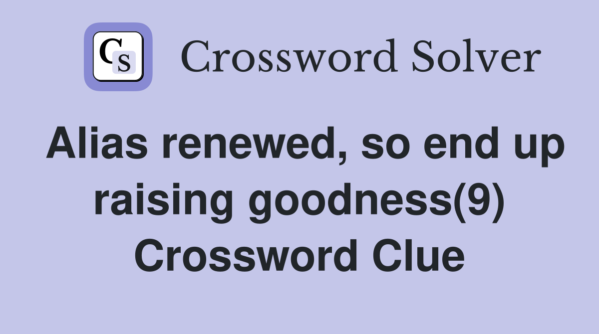 Alias renewed, so end up raising goodness(9) Crossword Clue