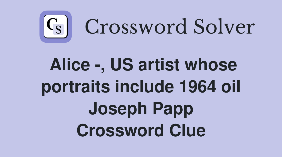 Alice -, US artist whose portraits include 1964 oil Joseph Papp Crossword Clue