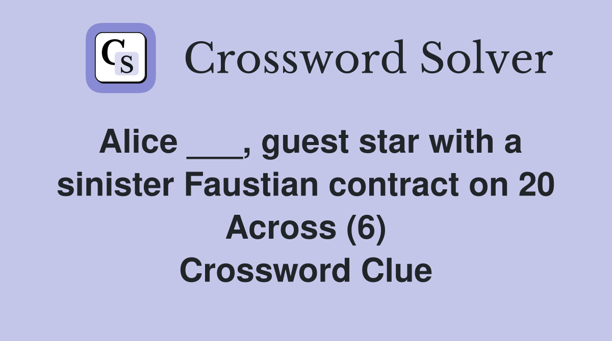 Alice ___, guest star with a sinister Faustian contract on 20 Across (6) Crossword Clue