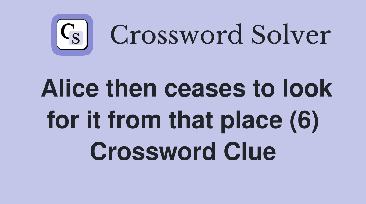 Alice then ceases to look for it from that place (6) Crossword Clue