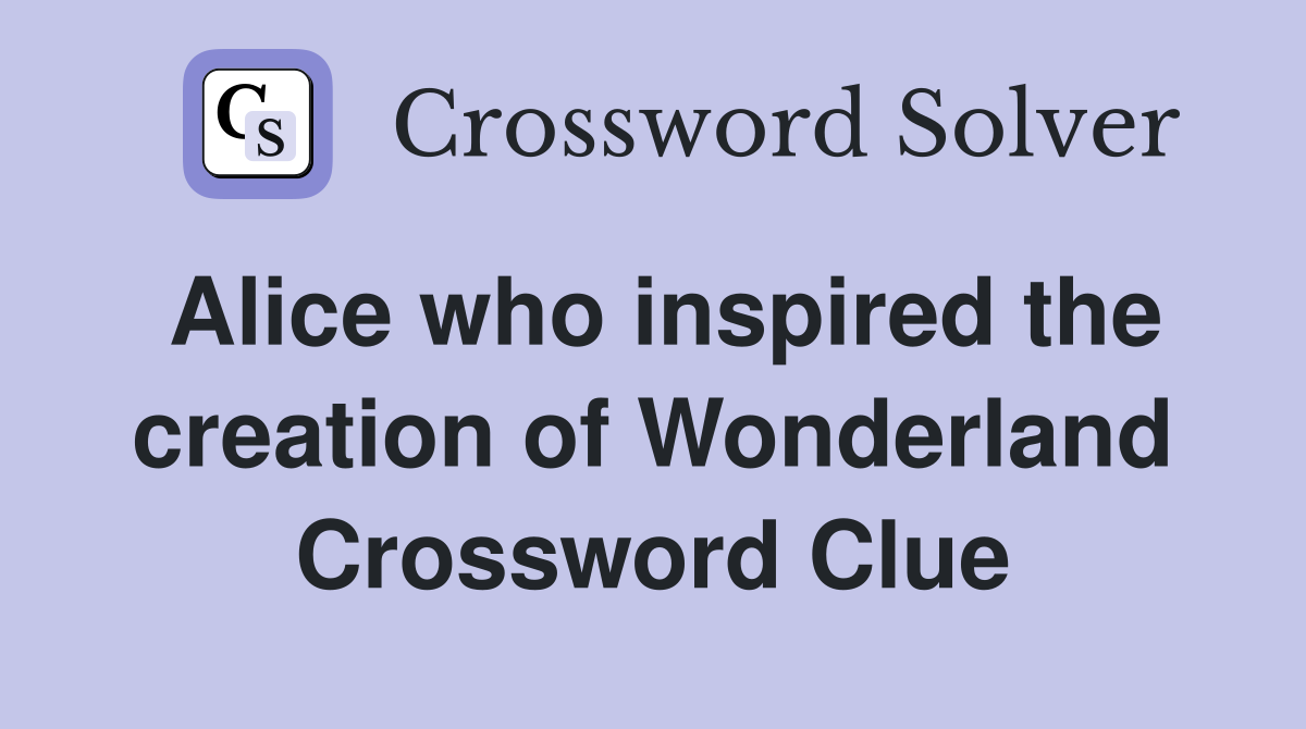 Alice who inspired the creation of Wonderland Crossword Clue