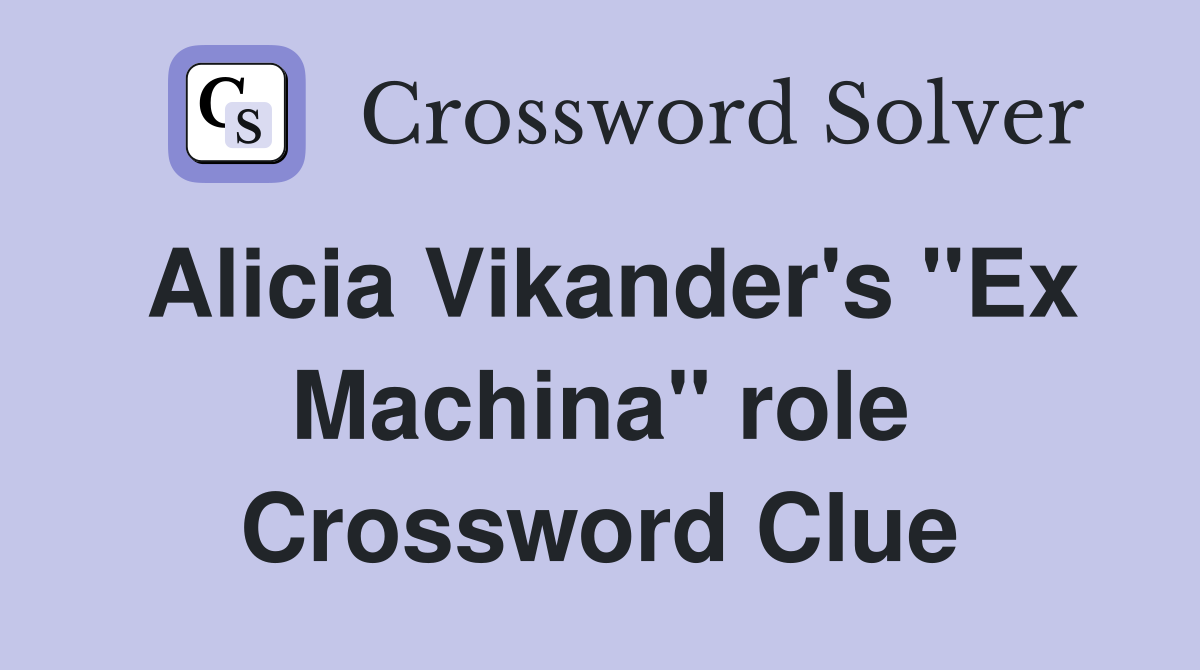 Alicia Vikander's "Ex Machina" role Crossword Clue