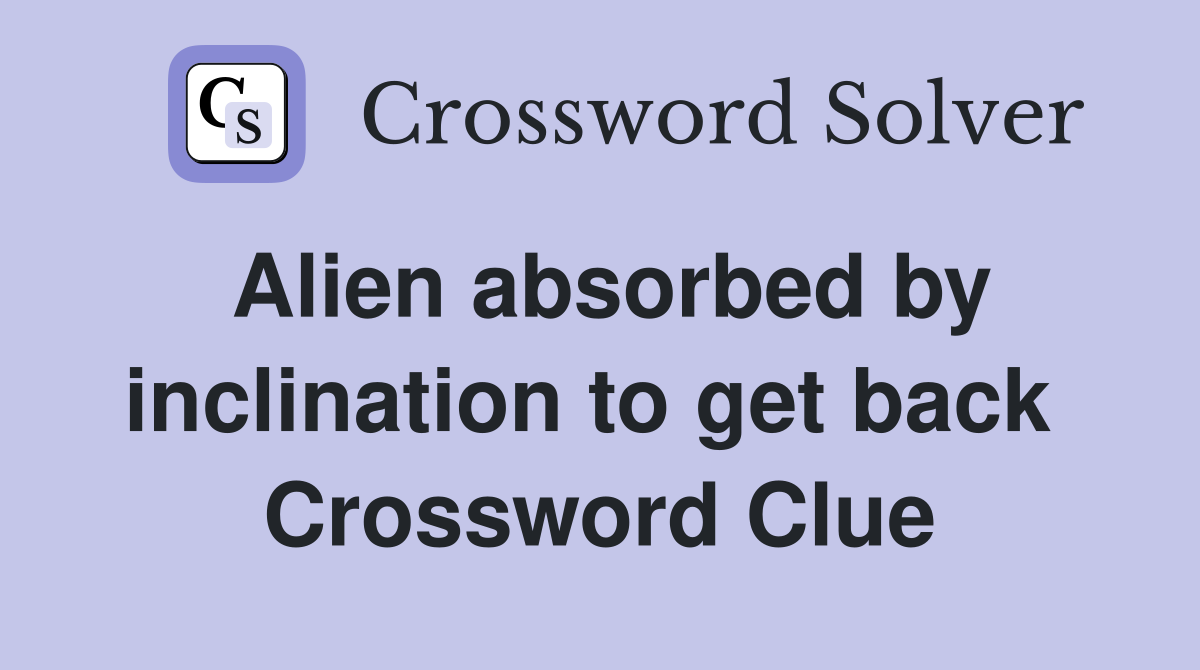 Alien absorbed by inclination to get back  Crossword Clue