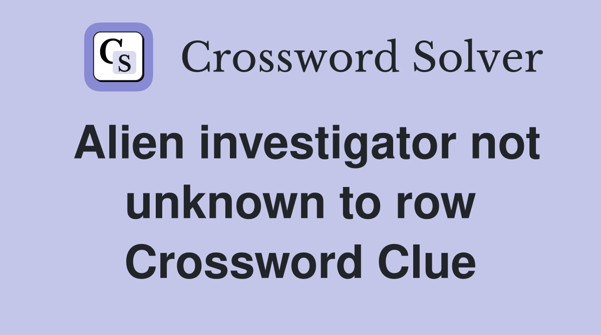 Alien investigator not unknown to row Crossword Clue