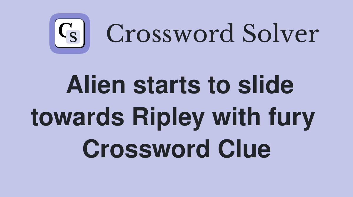 Alien starts to slide towards Ripley with fury  Crossword Clue