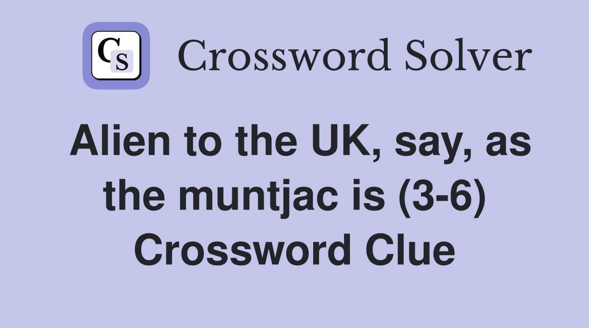 Alien to the UK, say, as the muntjac is (3-6) Crossword Clue