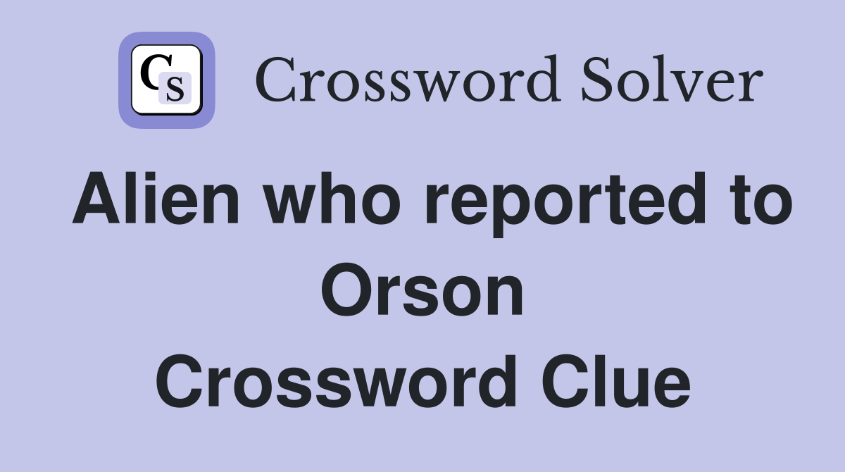 Alien who reported to Orson Crossword Clue