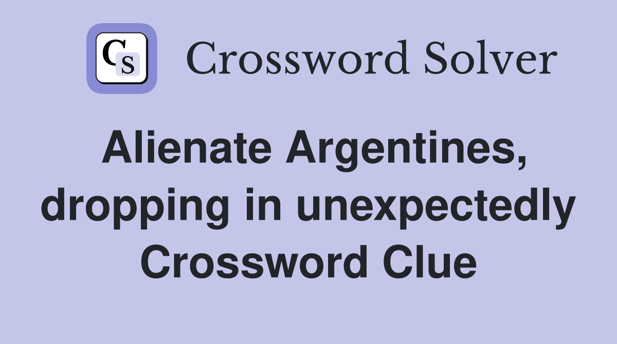 Alienate Argentines, dropping in unexpectedly Crossword Clue