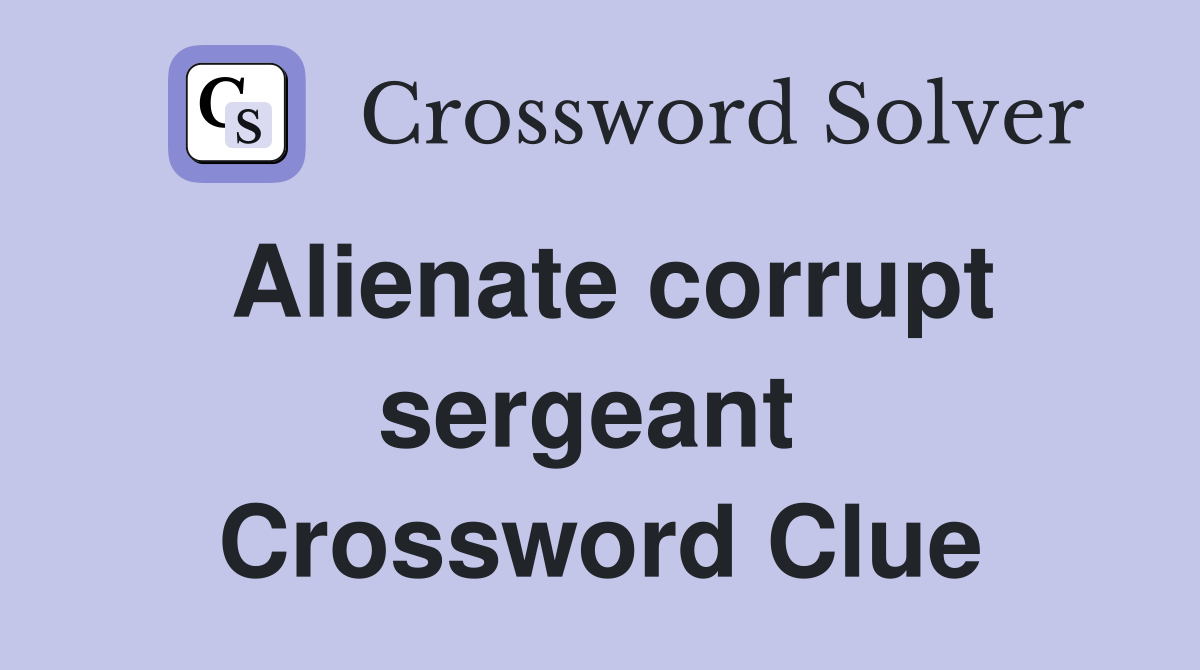 Alienate corrupt sergeant  Crossword Clue