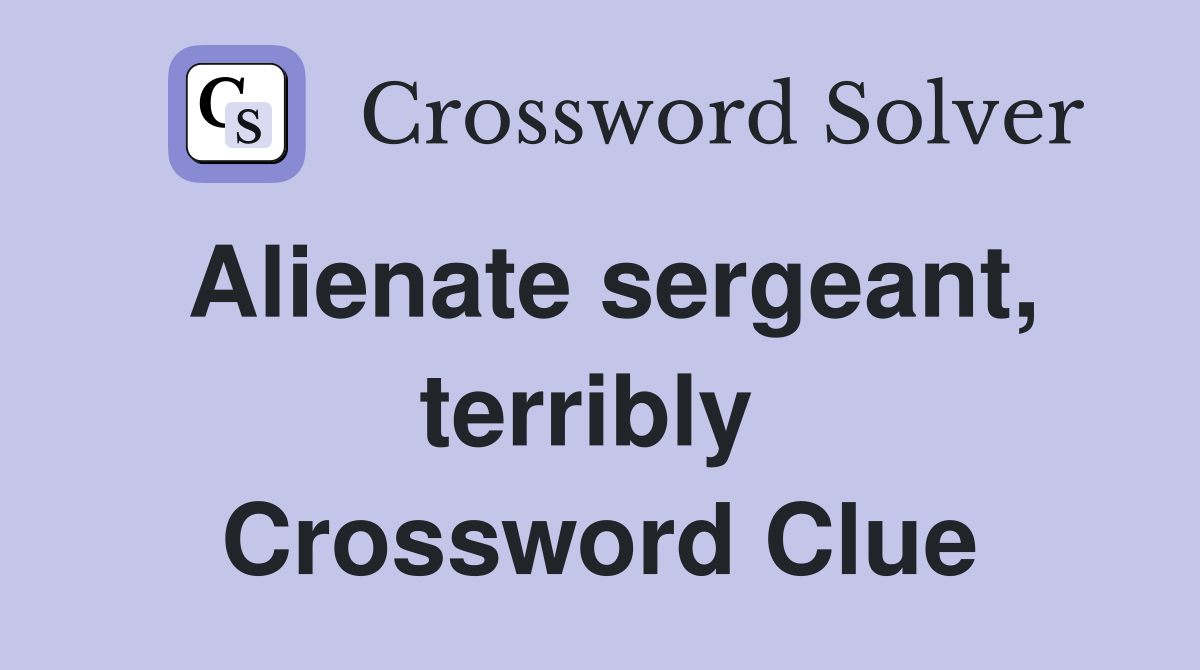 Alienate sergeant, terribly  Crossword Clue