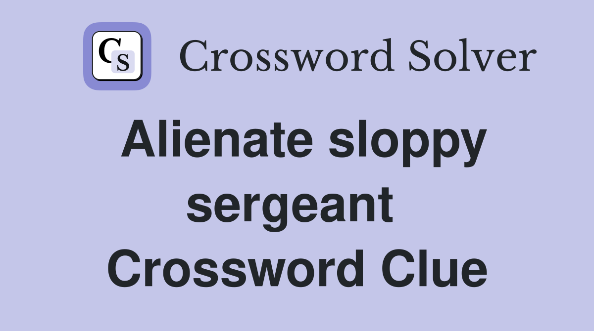 Alienate sloppy sergeant  Crossword Clue