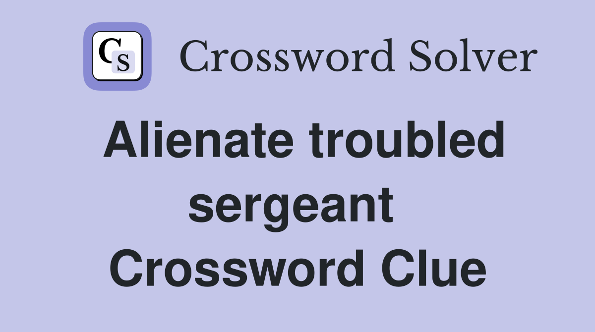 Alienate troubled sergeant  Crossword Clue