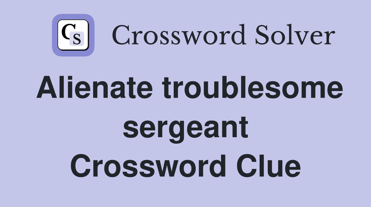 Alienate troublesome sergeant Crossword Clue