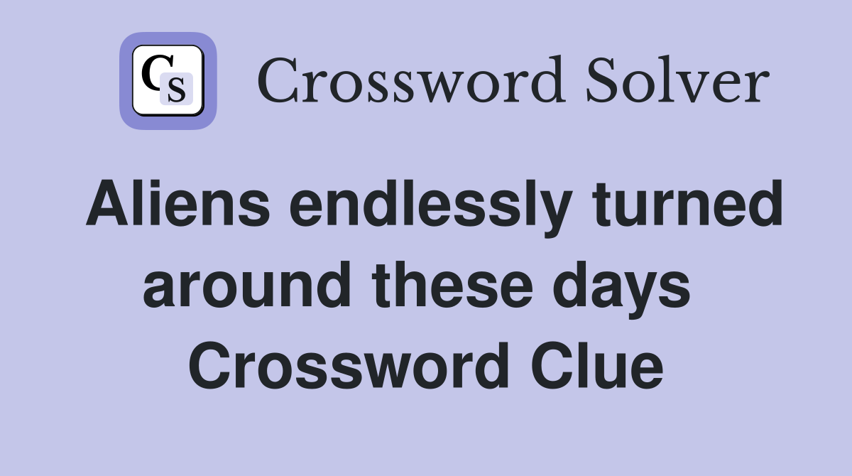 Aliens endlessly turned around these days  Crossword Clue
