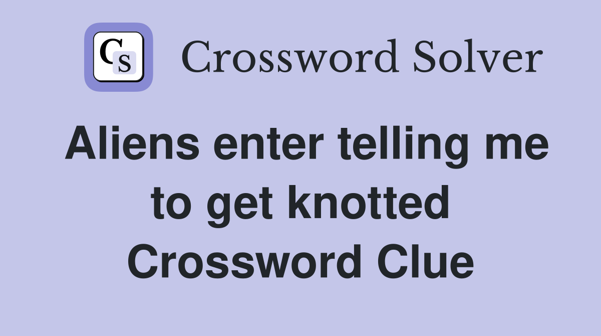 Aliens enter telling me to get knotted Crossword Clue