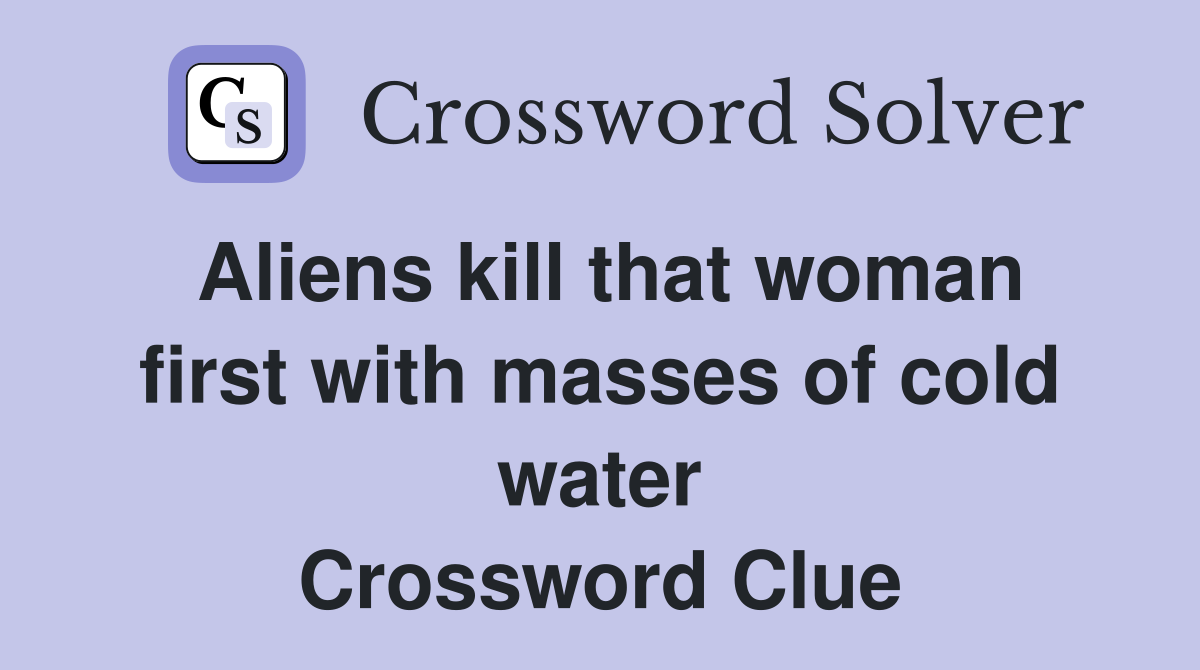 Aliens kill that woman first with masses of cold water Crossword Clue