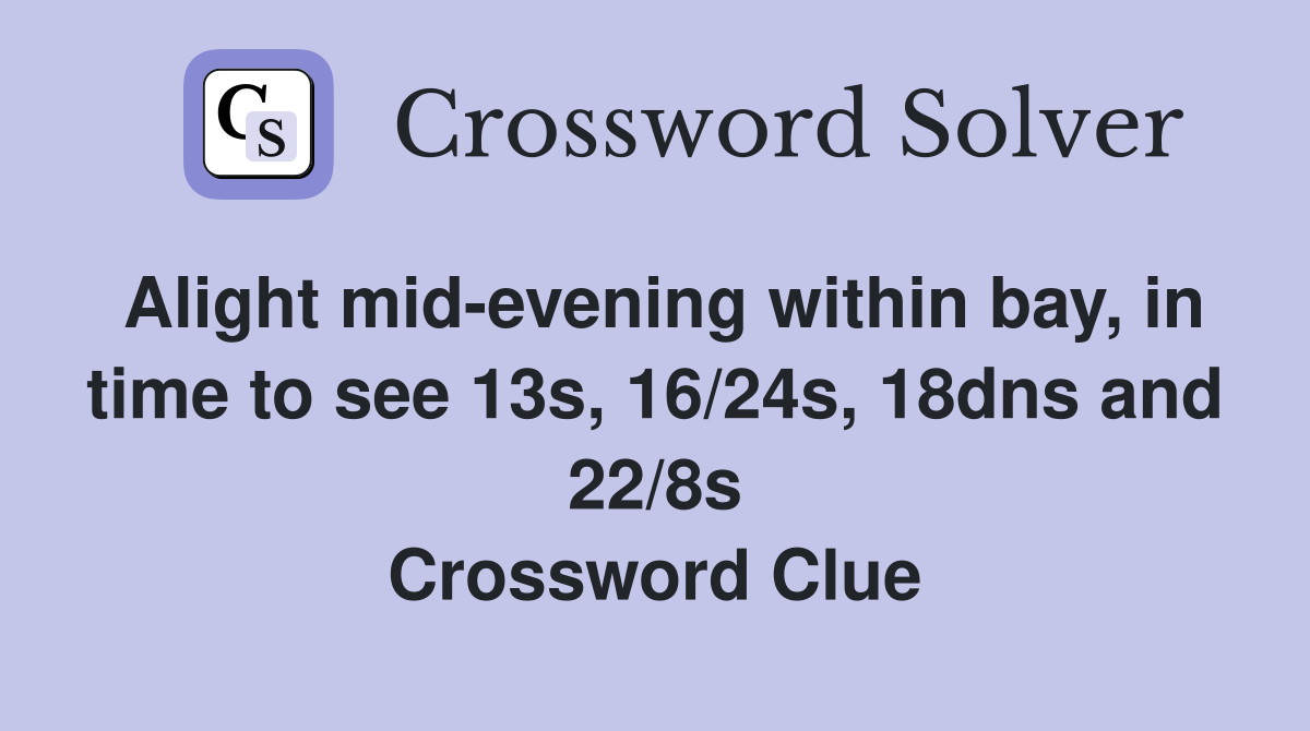 Alight mid-evening within bay, in time to see 13s, 16/24s, 18dns and 22/8s Crossword Clue