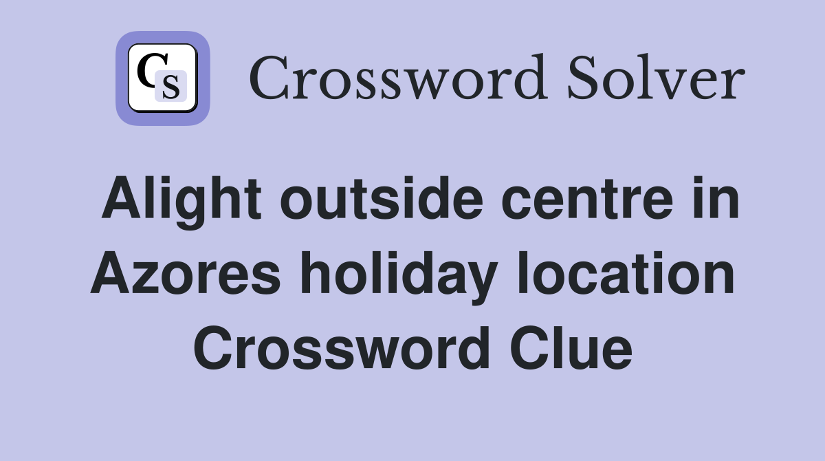 Alight outside centre in Azores holiday location Crossword Clue