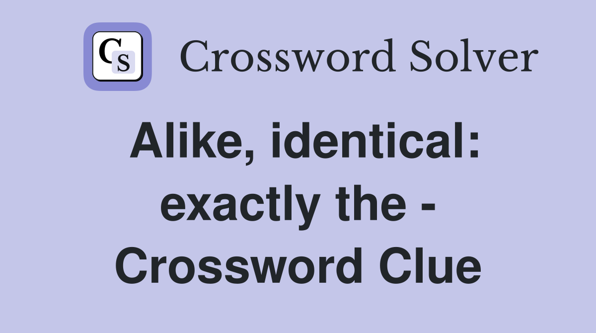 Alike, identical: exactly the - Crossword Clue