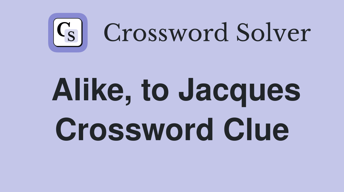 Alike, to Jacques Crossword Clue