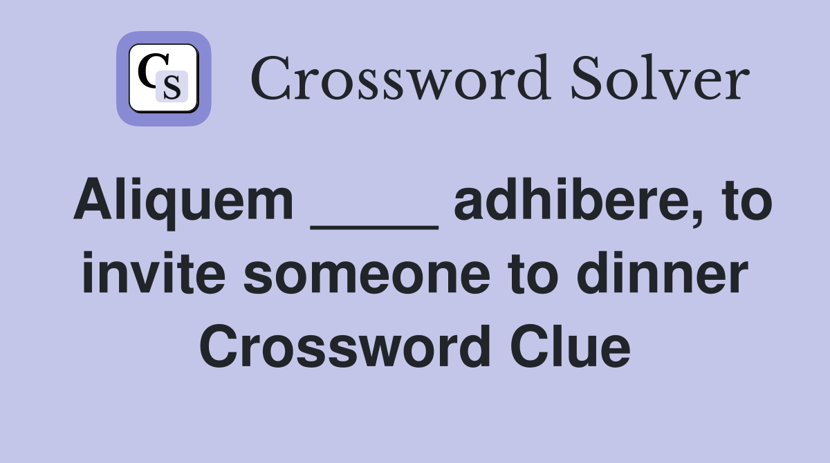 Aliquem ____ adhibere, to invite someone to dinner Crossword Clue