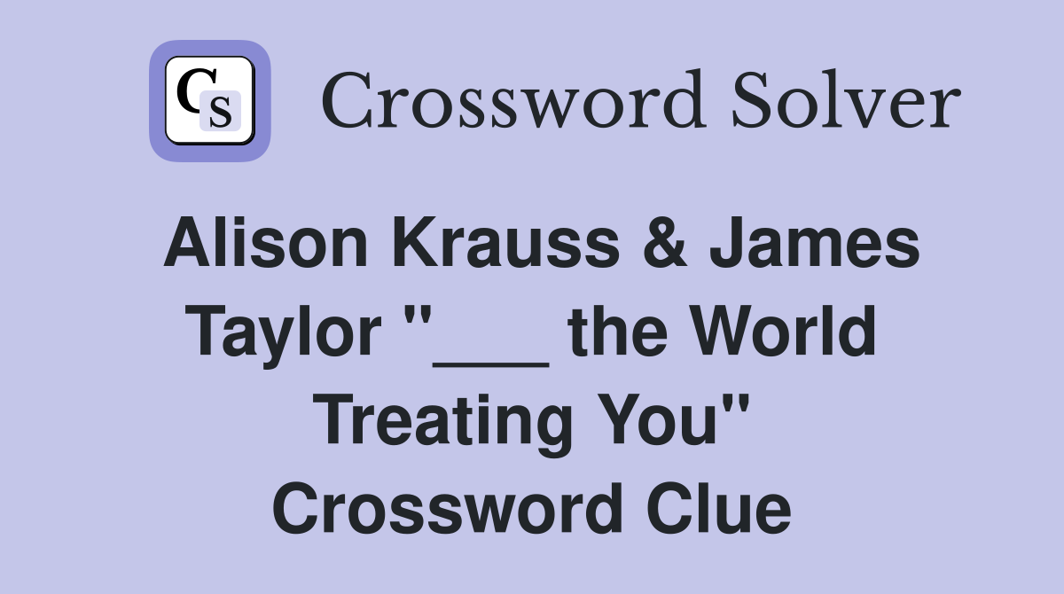Alison Krauss & James Taylor "___ the World Treating You" Crossword Clue