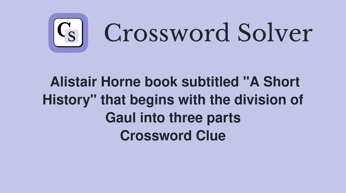 Alistair Horne book subtitled "A Short History" that begins with the division of Gaul into three parts Crossword Clue