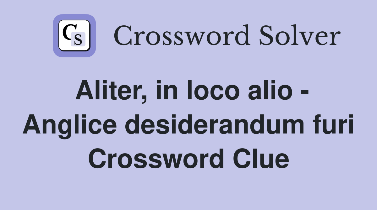 Aliter, in loco alio - Anglice desiderandum furi Crossword Clue