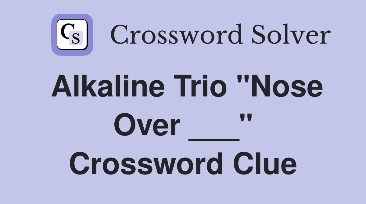 Alkaline Trio "Nose Over ___" Crossword Clue