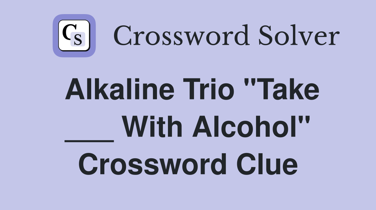 Alkaline Trio "Take ___ With Alcohol" Crossword Clue