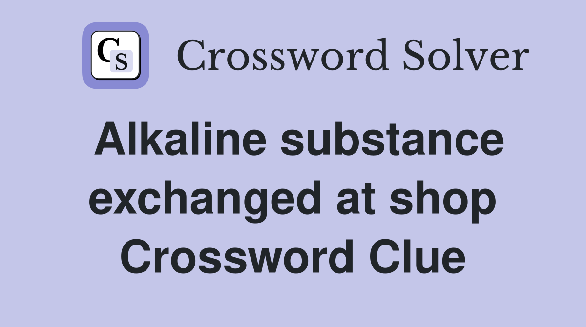 Alkaline substance exchanged at shop Crossword Clue