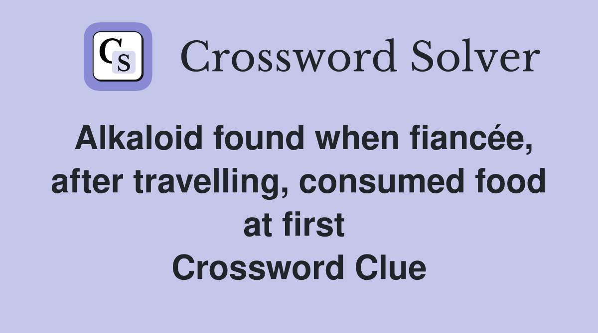 Alkaloid found when fiancée, after travelling, consumed food at first  Crossword Clue