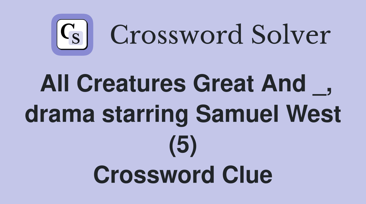 All Creatures Great And _, drama starring Samuel West (5) Crossword Clue