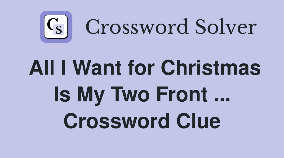 All I Want for Christmas Is My Two Front ... Crossword Clue