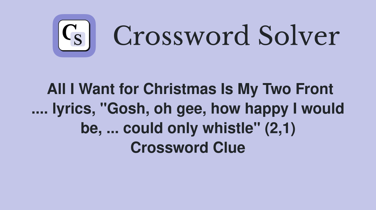 All I Want for Christmas Is My Two Front .... lyrics, "Gosh, oh gee, how happy I would be, ... could only whistle" (2,1) Crossword Clue