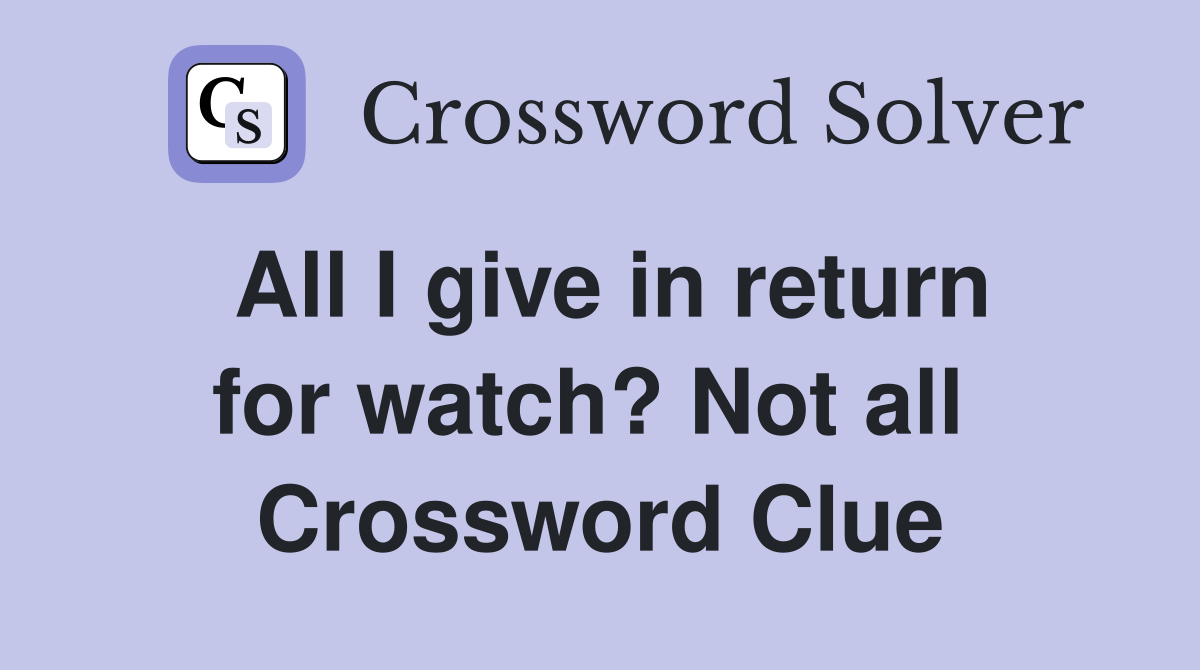 All I give in return for watch? Not all  Crossword Clue