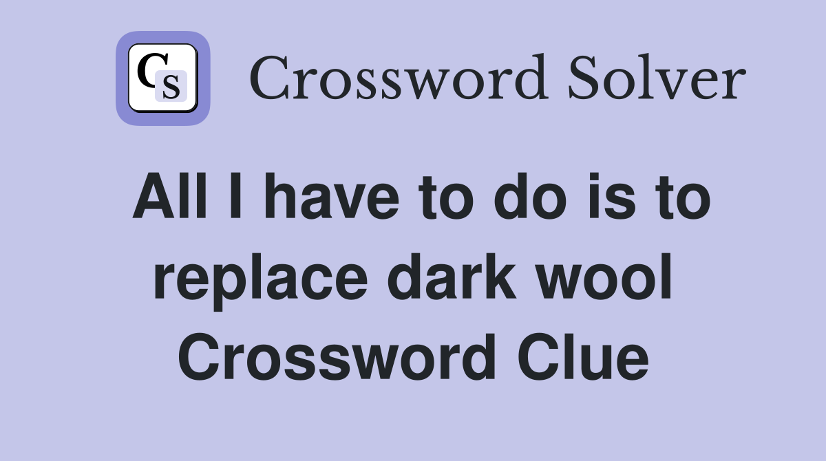All I have to do is to replace dark wool Crossword Clue