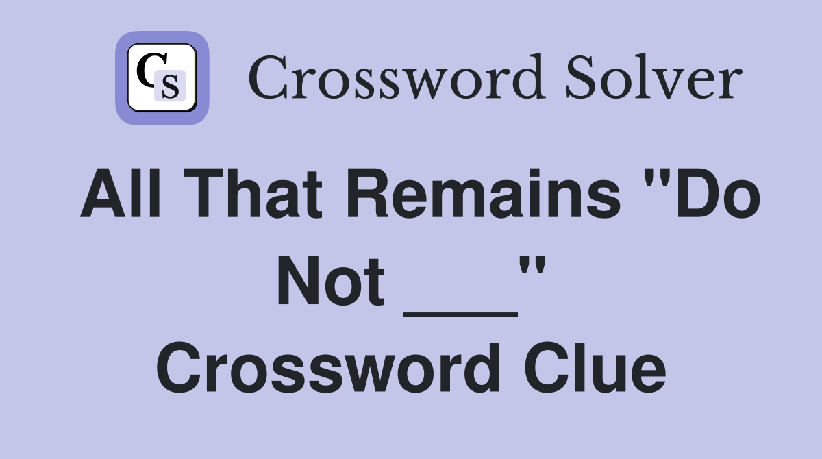 All That Remains "Do Not ___" Crossword Clue