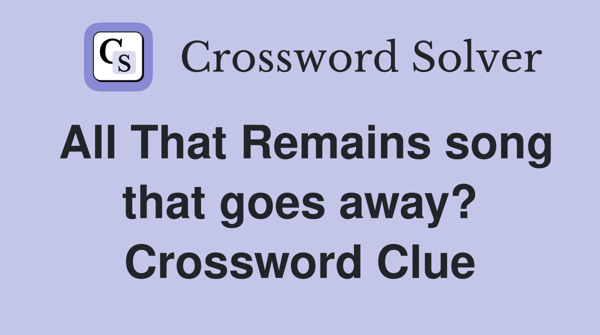 All That Remains song that goes away? Crossword Clue