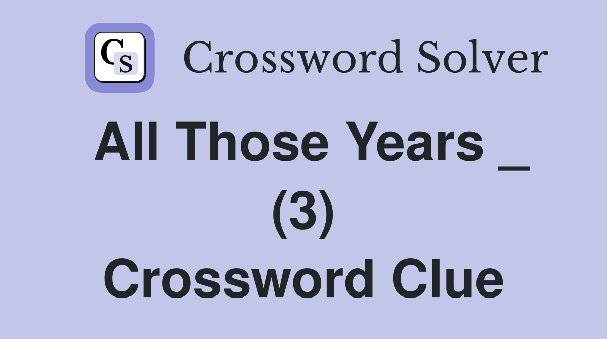 All Those Years _ (3) Crossword Clue