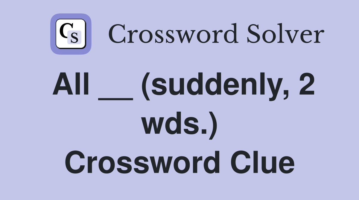All __ (suddenly, 2 wds.) Crossword Clue