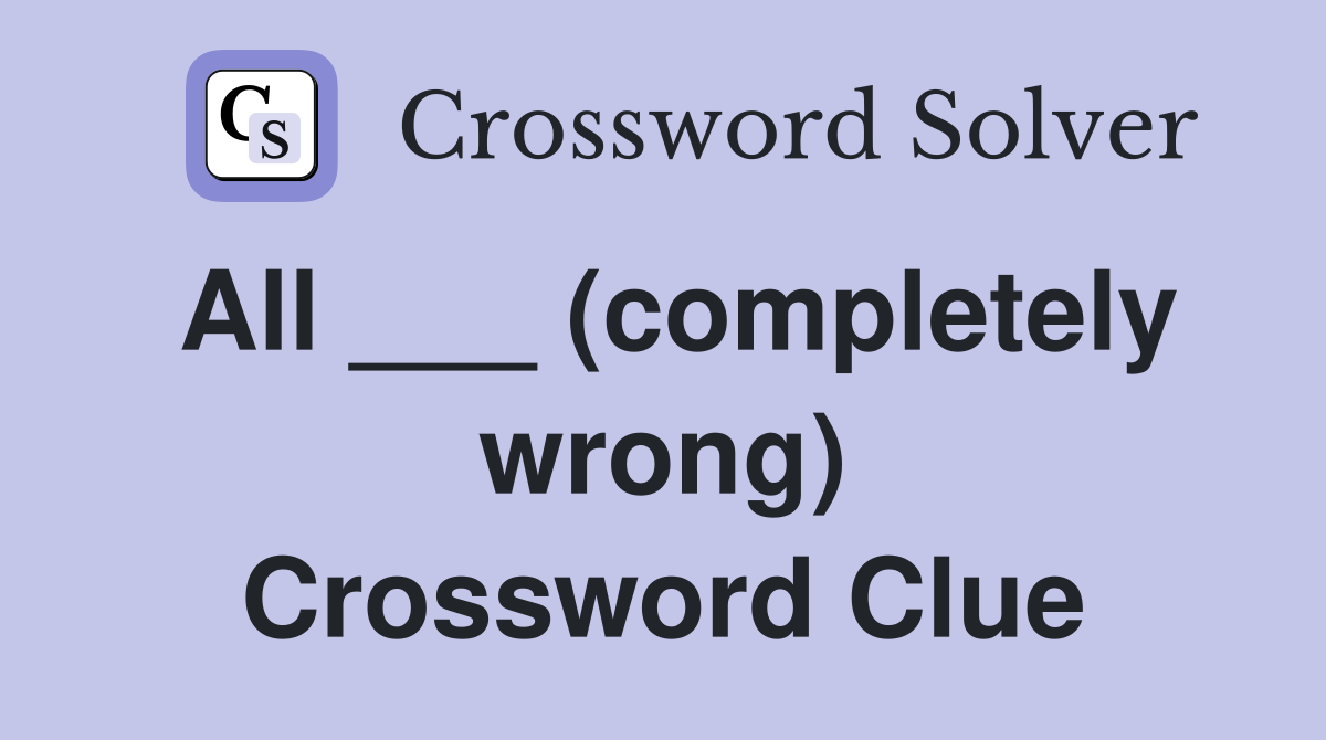 All ___ (completely wrong) Crossword Clue