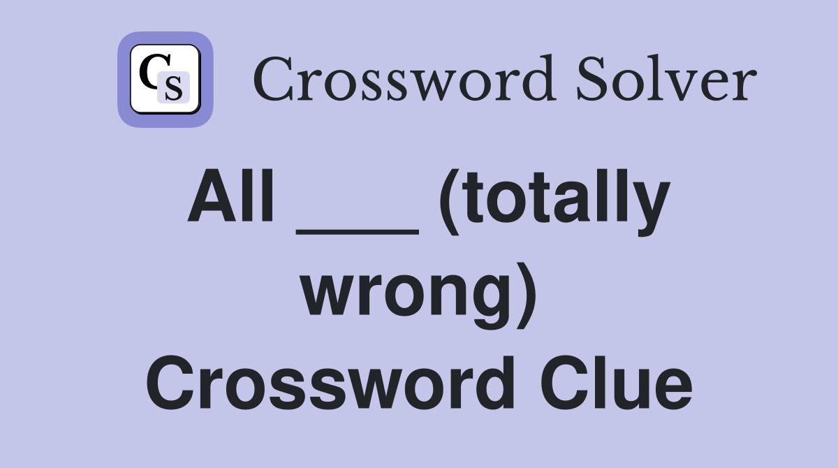 All ___ (totally wrong) Crossword Clue