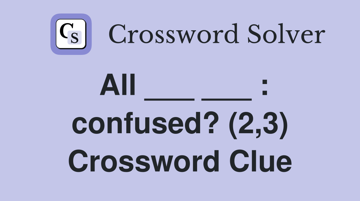 All ___ ___ : confused? (2,3) Crossword Clue