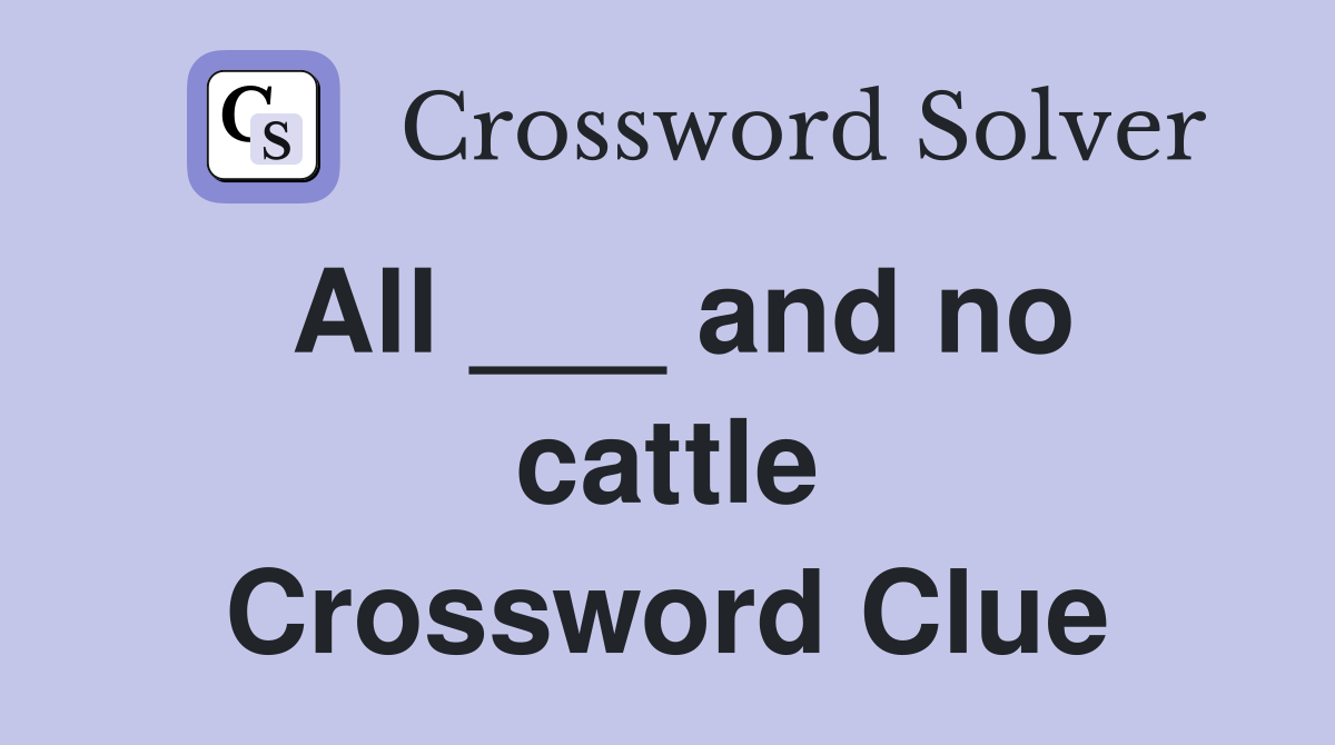 All ___ and no cattle Crossword Clue