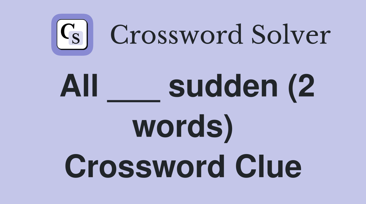 All ___ sudden (2 words) Crossword Clue