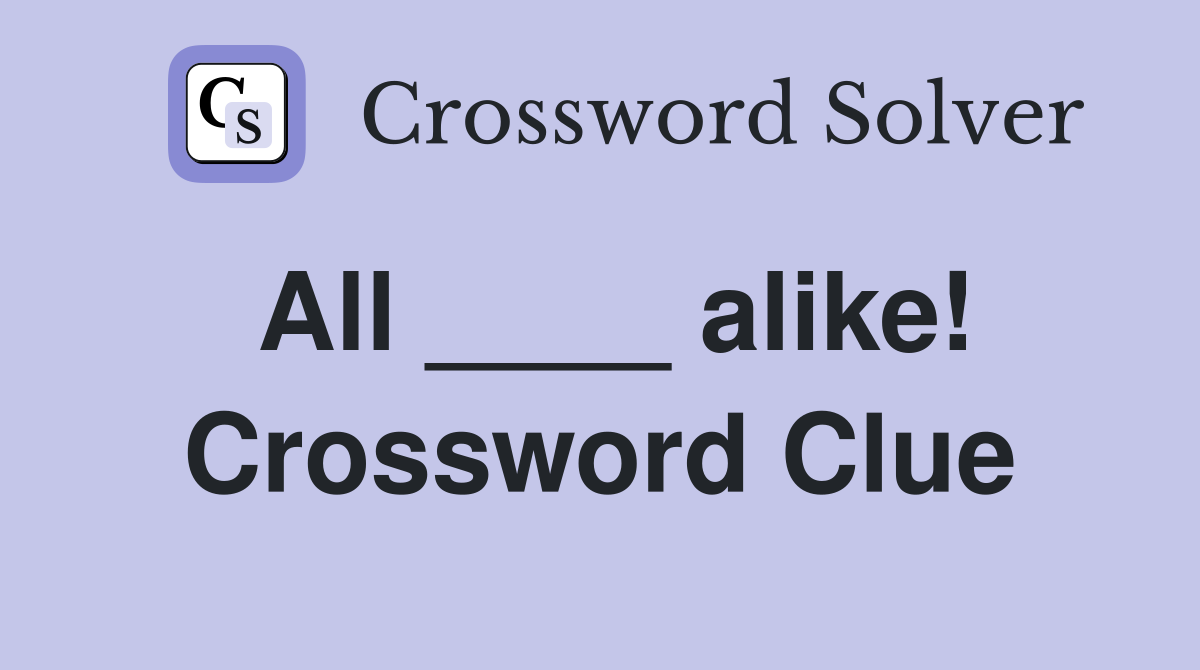 All ____ alike! Crossword Clue